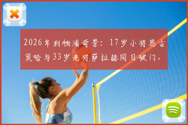 2026年利物浦奇景：17岁小将恩古莫哈与33岁老将萨拉赫同日破门，年龄差揭示俱乐部传承