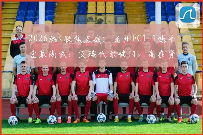 2026韩K联焦点战：光州FC1-1憾平金泉尚武，艾瑞代尔破门，高在贤补时扳平救主