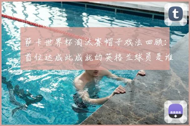 萨卡世界杯淘汰赛帽子戏法回顾：首位达成此成就的英格兰球员是谁？附2026年戴帽前景分析与数据盘点