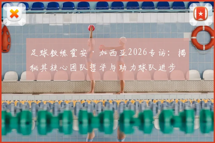 足球教练霍安·加西亚2026专访：揭秘其核心团队哲学与助力球队进步的实战方法
