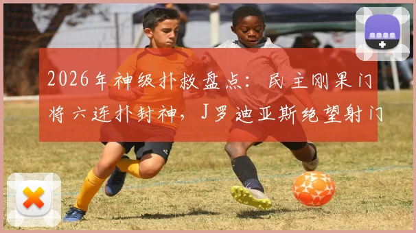 2026年神级扑救盘点：民主刚果门将六连扑封神，J罗迪亚斯绝望射门全被拒