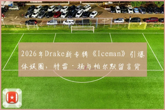 2026年Drake新专辑《Iceman》引爆体娱圈，特雷·杨与帕尔默留言背后故事全解析