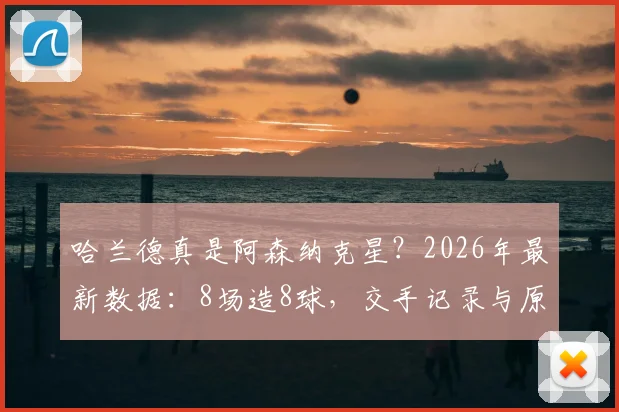 哈兰德真是阿森纳克星?2026年最新数据:8场造8球,交手记录与原因深度分析