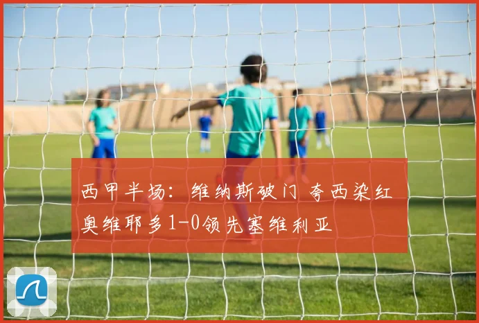 西甲半场：维纳斯破门 夸西染红 奥维耶多1-0领先塞维利亚