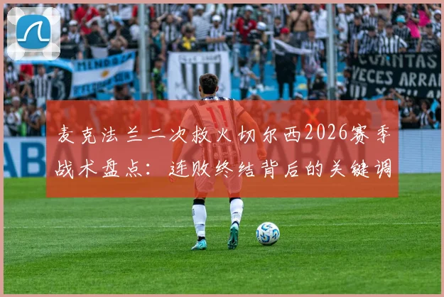 麦克法兰二次救火切尔西2026赛季战术盘点:连败终结背后的关键调整与球员状态深度分析