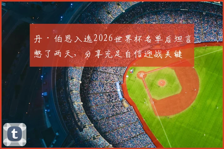 丹·伯恩入选2026世界杯名单后坦言憋了两天，分享充足自信迎战关键赛事的具体原因与心路历程