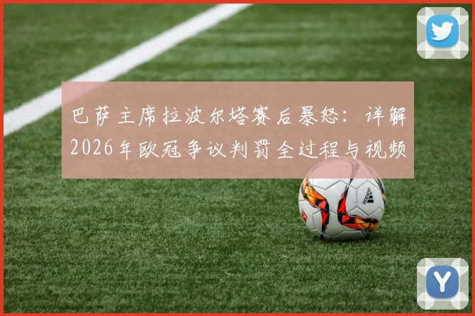 巴萨主席拉波尔塔赛后暴怒：详解2026年欧冠争议判罚全过程与视频回放，判罚如何影响比赛结果