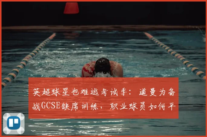 英超球星也难逃考试季:道曼为备战GCSE缺席训练,职业球员如何平衡学业与足球?
