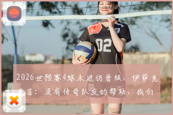 2026世预赛4球未进仍晋级，伊萨克直言：没有传奇队友的帮助，我们做不到