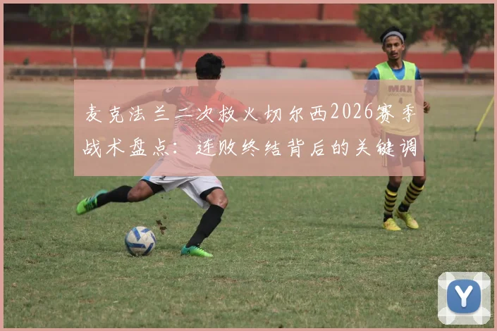 麦克法兰二次救火切尔西2026赛季战术盘点：连败终结背后的关键调整与球员状态深度分析