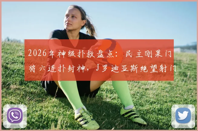 2026年神级扑救盘点:民主刚果门将六连扑封神,J罗迪亚斯绝望射门全被拒