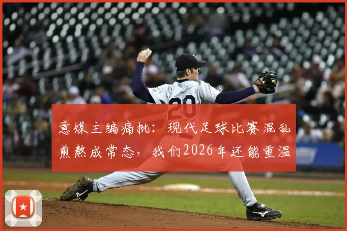 意媒主编痛批：现代足球比赛混乱煎熬成常态，我们2026年还能重温击败马拉多纳的荣光吗？球迷热议分析