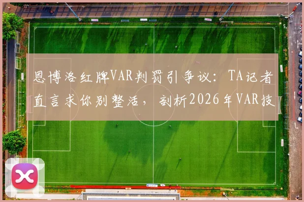 恩博洛红牌VAR判罚引争议：TA记者直言求你别整活，剖析2026年VAR技术应用困局
