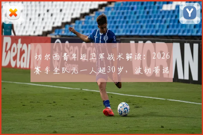 切尔西青年近卫军战术解读：2026赛季全队无一人超30岁，波切蒂诺如何打造英超最年轻阵容？