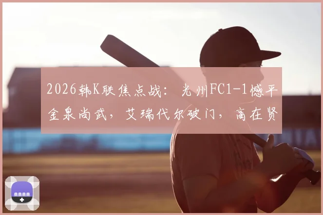 2026韩K联焦点战：光州FC1-1憾平金泉尚武，艾瑞代尔破门，高在贤补时扳平救主