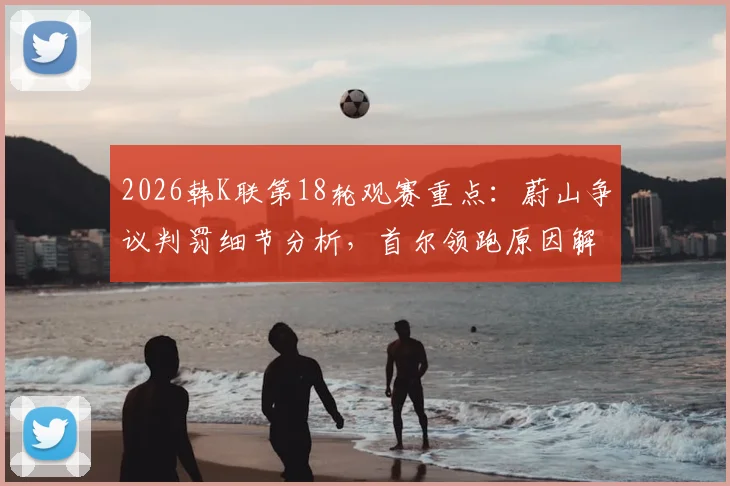 2026韩K联第18轮观赛重点：蔚山争议判罚细节分析，首尔领跑原因解读，附实时直播渠道