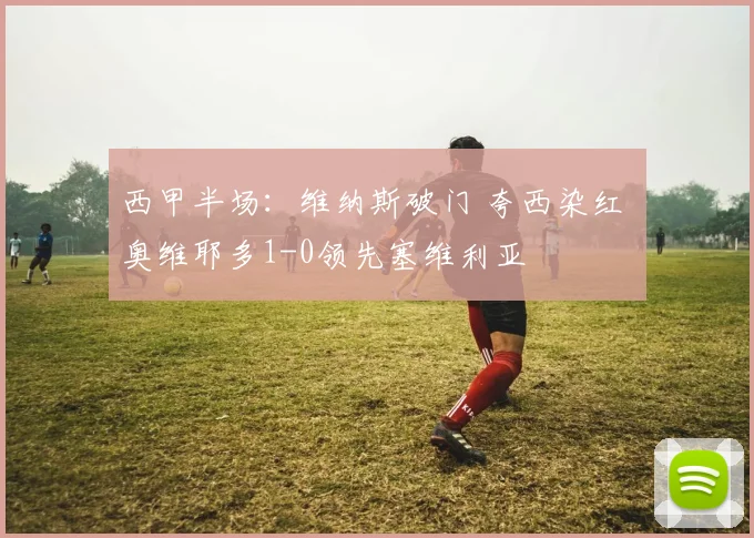 西甲半场：维纳斯破门 夸西染红 奥维耶多1-0领先塞维利亚