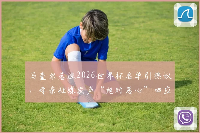 马奎尔落选2026世界杯名单引热议，母亲社媒发声“绝对恶心”回应争议
