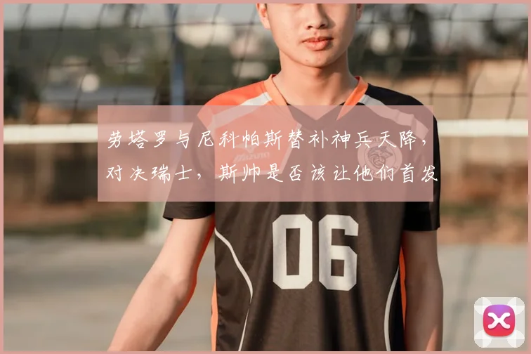 劳塔罗与尼科帕斯替补神兵天降,对决瑞士,斯帅是否该让他们首发?球迷热议焦点!