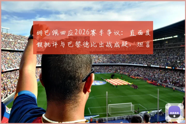 姆巴佩回应2026赛季争议：直面度假批评与巴黎德比出战成疑，坦言“我听不懂”