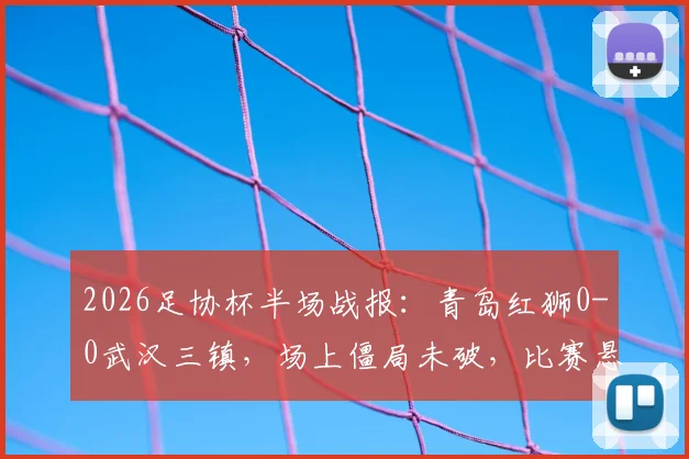 2026足协杯半场战报：青岛红狮0-0武汉三镇，场上僵局未破，比赛悬念留至下半场