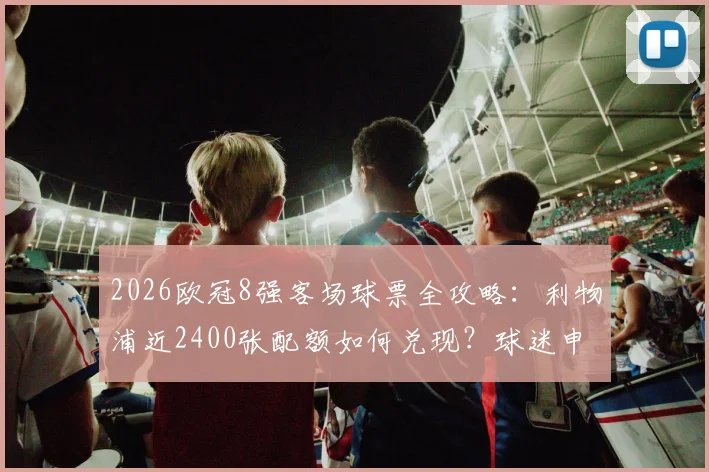 2026欧冠8强客场球票全攻略：利物浦近2400张配额如何兑现？球迷申请流程与分配机制详解