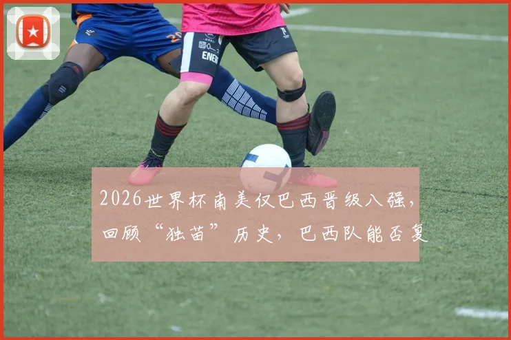 2026世界杯南美仅巴西晋级八强，回顾“独苗”历史，巴西队能否复制夺冠奇迹？
