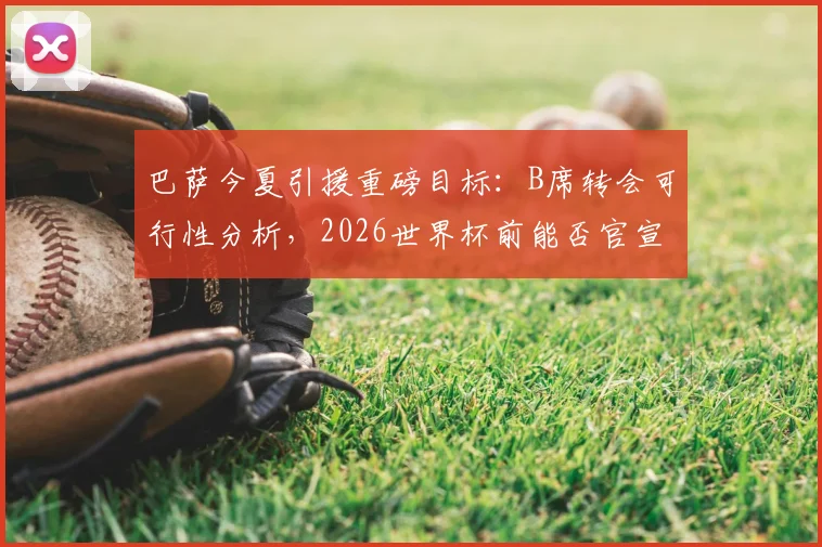 巴萨今夏引援重磅目标：B席转会可行性分析，2026世界杯前能否官宣关键解析