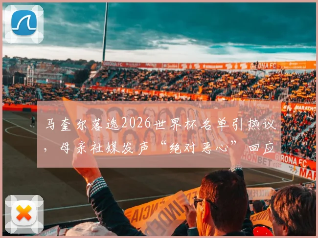 马奎尔落选2026世界杯名单引热议，母亲社媒发声“绝对恶心”回应争议