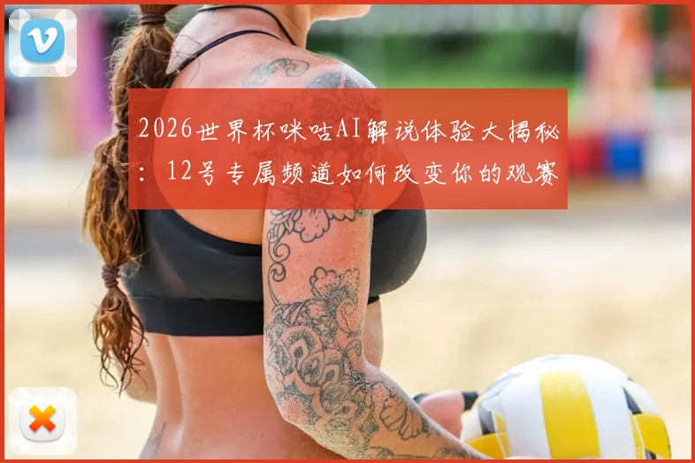 2026世界杯咪咕AI解说体验大揭秘：12号专属频道如何改变你的观赛习惯？附新手使用攻略