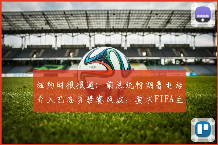 纽约时报报道：前总统特朗普电话介入巴洛贡禁赛风波，要求FIFA主席因凡蒂诺复核2026年决定