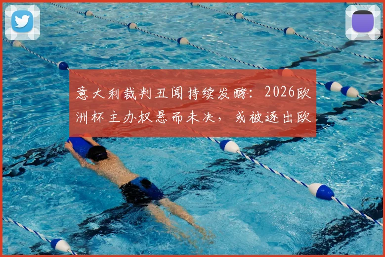 意大利裁判丑闻持续发酵:2026欧洲杯主办权悬而未决,或被逐出欧战可能性分析