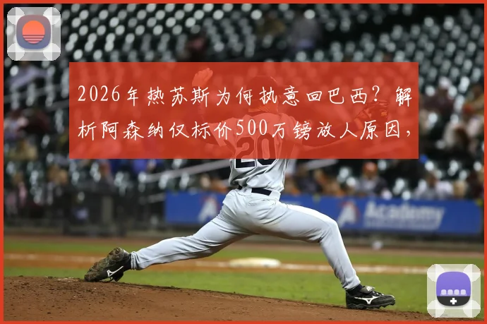 2026年热苏斯为何执意回巴西？解析阿森纳仅标价500万镑放人原因，潜在下家与转会影响全分析