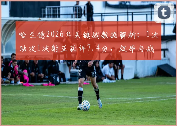哈兰德2026年关键战数据解析:1次助攻1次射正获评7.4分,效率与战术价值全览
