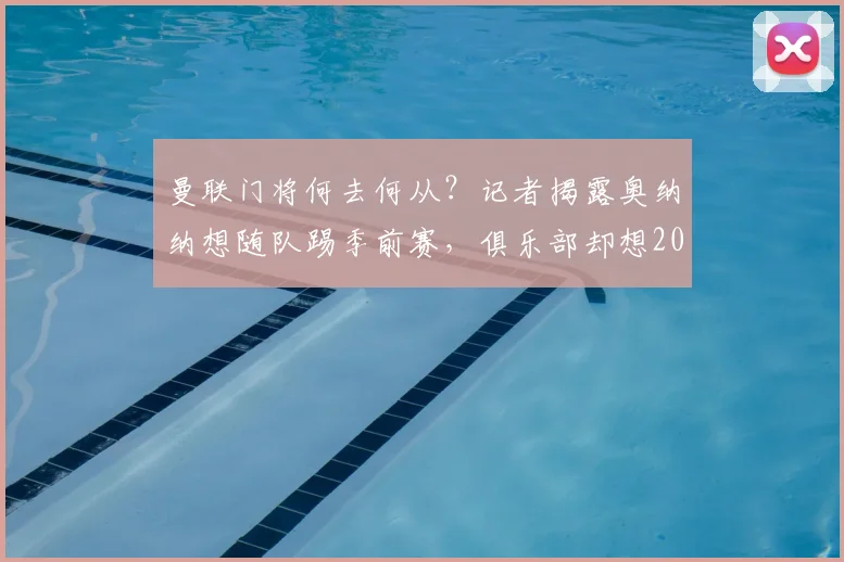 曼联门将何去何从？记者揭露奥纳纳想随队踢季前赛，俱乐部却想2026年前出售他