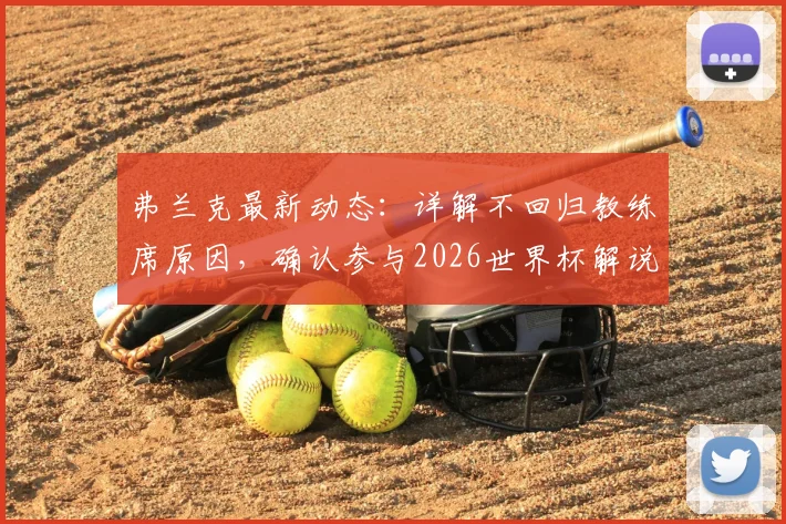 弗兰克最新动态：详解不回归教练席原因，确认参与2026世界杯解说，未来计划曝光