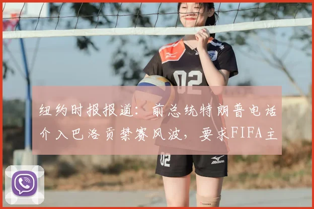 纽约时报报道:前总统特朗普电话介入巴洛贡禁赛风波,要求FIFA主席因凡蒂诺复核2026年决定