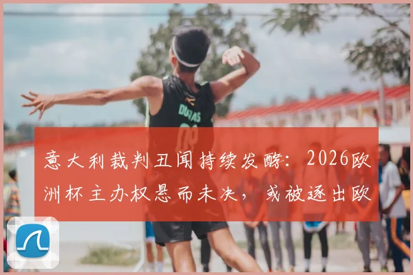 意大利裁判丑闻持续发酵：2026欧洲杯主办权悬而未决，或被逐出欧战可能性分析