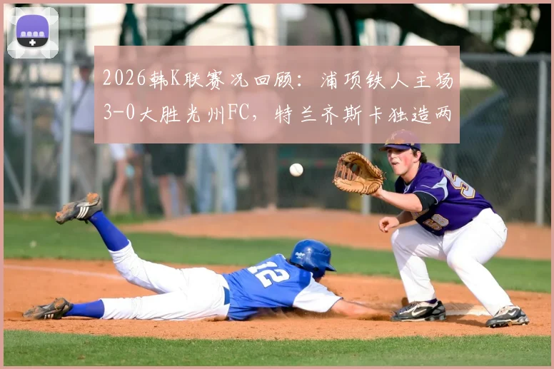 2026韩K联赛况回顾:浦项铁人主场3-0大胜光州FC,特兰齐斯卡独造两球引爆全场,附两队近期状态与积分榜走势深度解读