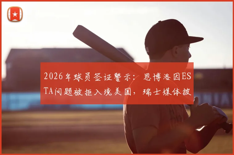2026年球员签证警示：恩博洛因ESTA问题被拒入境美国，瑞士媒体披露细节，附职业运动员出行避坑指南