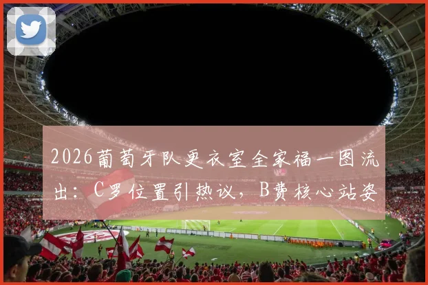 2026葡萄牙队更衣室全家福一图流出：C罗位置引热议，B费核心站姿成焦点