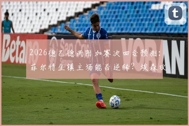 2026德乙德丙附加赛次回合预测：菲尔特坐镇主场能否逆转？埃森攻击线状态解析
