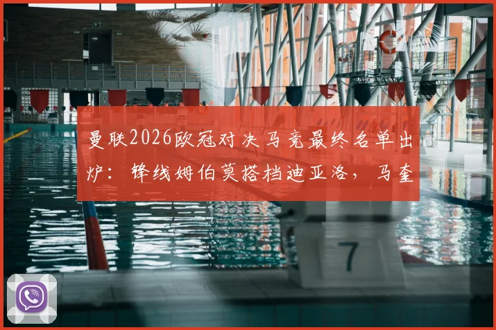 曼联2026欧冠对决马竞最终名单出炉：锋线姆伯莫搭档迪亚洛，马奎尔入选后防引关注