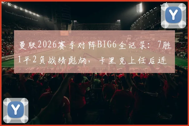 曼联2026赛季对阵BIG6全记录：7胜1平2负战绩彪炳，卡里克上任后连克强敌分析