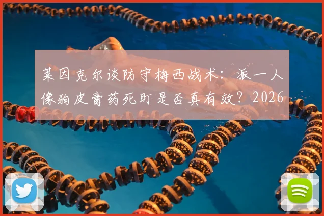 莱因克尔谈防守梅西战术：派一人像狗皮膏药死盯是否真有效？2026年战术分析解读