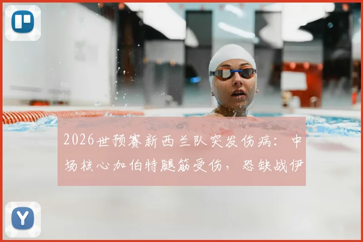 2026世预赛新西兰队突发伤病：中场核心加伯特腿筋受伤，恐缺战伊朗，球队前景分析